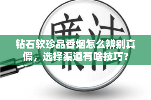 钻石软珍品香烟怎么辨别真假，选择渠道有啥技巧？